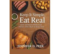 Keep It Simple, Eat Real: Quick and Hearty Whole Food Dinners with a Back-to-Basics Twist
