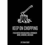 Keep On Chopping: Field Notes For Building A Stronger Mind, Mission, & Man