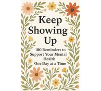 KEEP SHOWING UP: 100 Reminders to Support Your Mental Health One Day at a Time