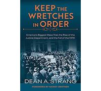 Keep The Wretches In Order: America's Biggest Mass Trial, The Rise Of The Justice Department, And The Fall Of The Iww