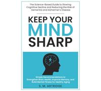 Keep Your Mind Sharp: The Science-Based Guide to Slowing Cognitive Decline and Reducing the Risk of Dementia and Alzheimer’s Disease: Simple ... and Build Mental Fitness for Healthy Aging