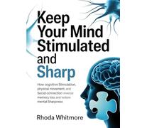 KEEP YOUR MIND STIMULATED AND SHARP: How Cognitive Stimulation, Physical Movement, and Social Connection Reverse Memory Loss and Restore Mental Sharpness