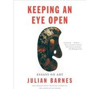 Keeping an Eye Open Essays on Art by Julian Barnes Julian Barnes (Auteur)