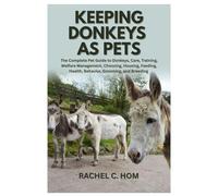 Keeping Donkeys as Pets: The Complete Pet Guide to Donkeys, Care, Training, Welfare Management, Choosing, Housing, Feeding, Health, Behavior, Grooming, and Breeding