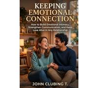 Keeping Emotional Connection: How to Build Emotional Intimacy, Strengthen Communication, and Keep Love Alive in Any Relationship | A Practical Guide to Building Emotional Intimacy In Relationship