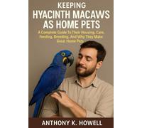 KEEPING HYACINTH MACAWS AS HOME PETS: A Complete Guide To Their Housing, Care, Feeding, Breeding, And Why They Make Great Home Pets