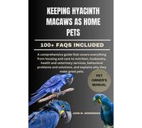Keeping Hyacinth Macaws As Home Pets: A Comprehensive Guide That Covers Everything From Housing And Care To Nutrition, Husbandry, Health And ... And Explains Why They Make Great Pets.