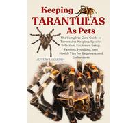 KEEPING TARANTULAS AS PETS: The Complete Care Guide to Tarantulas Keeping: Species Selection, Enclosure Setup, Feeding, Handling, and Health Tips for Beginners and Enthusiasts