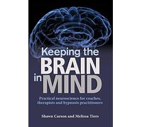 Keeping the Brain in Mind: Practical Neuroscience for Coaches, Therapists, and Hypnosis Practitioners
