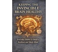 KEEPING THE INVINCIBLE BRAIN HEALTHY: Everyday Habits to Build a Resilient and Sharp Mind