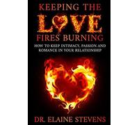 Keeping The Love Fires Burning: How To Keep Intimacy, Passion And Romance In Your Relationship
