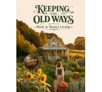 Keeping the Old Ways - Back to Basics Living: Back to Basics Living - A Beginner's Guide to Gardening, Food Preservation, Home Cooking, Handmade Crafts, and Natural Remedies,