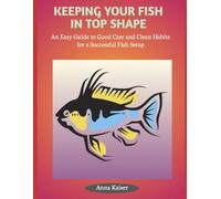 KEEPING YOUR FISH IN TOP SHAPE: An Easy Guide to Good Care and Clean Habits for a Successful Fish Setup