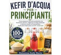 KEFIR D'ACQUA PER PRINCIPIANTI: Come preparare bevande probiotiche che funzionano davvero, migliorare la salute intestinale e ottenere sempre la ... passo dopo passo con 50+ ricette facili
