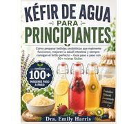 KÉFIR DE AGUA PARA PRINCIPIANTES: Cómo preparar bebidas probióticas que realmente funcionen, mejoren la salud intestinal y siempre consigan el ... - Guía paso a paso con 50+ recetas fáciles