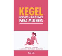 Kegel: Ejercicios de suelo pélvico para mujeres: Para prevenir y solucionar la incontinencia urinaria, dolor, prolapso y más
