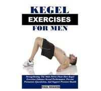 KEGEL EXERCISE FOR MEN: Strengthening The Male Pelvic Floor How Kegel Exercises Enhance Sexual Performance, Prevent Premature Ejaculation, And Support Prostate Health