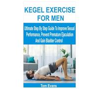 KEGEL EXERCISE FOR MEN: Ultimate Step By Step Guide To Improve Sexual Performance, Prevent Premature Ejaculation And Gain Bladder Control