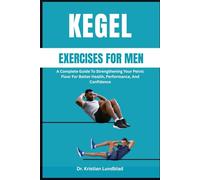 KEGEL EXERCISES FOR MEN: A Complete Guide To Strengthening Your Pelvic Floor For Better Health, Performance, And Confidence