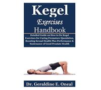 Kegel Exercises Handbook: Detailed Guide on How to Do Kegel Exercises for Curing Premature Ejaculation, Boosting Sexual Health Plus Performance & Sustenance of Good Prostate Health