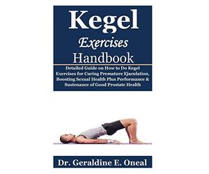 Kegel Exercises Handbook: Detailed Guide on How to Do Kegel Exercises for Curing Premature Ejaculation, Boosting Sexual Health Plus Performance & Sustenance of Good Prostate Health