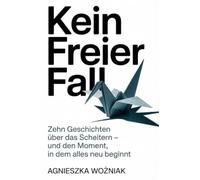 Kein freier Fall: Zehn Geschichten über das Scheitern - und den Moment, in dem alles neu beginnt