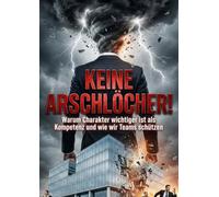 Keine Arschlöcher!: Warum Charakter wichtiger ist als Kompetenz und wie wir Teams schützen