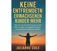 KEINE ENTFREMDETEN ERWACHSENEN KINDER MEHR: Wie man mit der Entfremdung von den Eltern umgeht, Schuldgefühle loslässt und persönliches Wachstum fördert