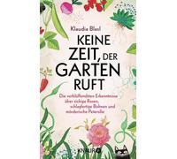 Keine Zeit, der Garten ruft: Die verblüffendsten Erkenntnisse über zickige Rosen, schlagfertige Bohnen und mörderische Petersilie