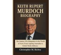 KEITH RUPERT MURDOCH BIOGRAPHY: The Journey Of a Kingmaker in the World of News: From Aspiring Journalist to Global Media Influence