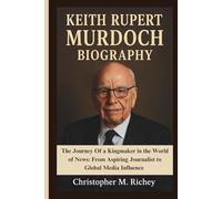 KEITH RUPERT MURDOCH BIOGRAPHY: The Journey Of a Kingmaker in the World of News: From Aspiring Journalist to Global Media Influence