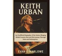 KEITH URBAN: An Unofficial Biography of the Guitar-Slinging Global Country Star and His Journey Through Fame and Redemption