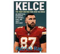 Kelce: The Tight End Who Took Over the World: An Unofficial Biography of Football, Fame, and Swift Spotlight