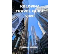 KELOWNA TRAVEL GUIDE 2026: The ultimate and most updated handbook to breathtaking lake views, wine country escapes, outdoor adventures, local culture, ... trip planning in Canada’s Okanagan Valley