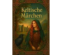 Keltische Märchen: Sagen, Legenden und Mythen aus Irland, Schottland und Wales - magische Geschichten aus der Welt der Druiden und Feen