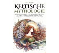 Keltische Mythologie: Götter, Legenden und Helden der Kelten in einer spannenden Reise durch die mythische Welt der keltischen Kultur