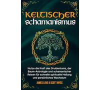 Keltischer Schamanismus: Nutze die Kraft des Druidentums, der Baum-Astrologie und schamanischer Reisen für schnelle spirituelle Heilung und persönliches Wachstum