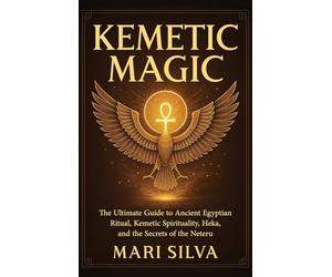Kemetic Magic: The Ultimate Guide to Ancient Egyptian Ritual, Kemetic Spirituality, Heka, and the Secrets of the Neteru