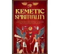Kemetic Spirituality: A Modern Practitioner's Guide to Kemetism: How to Honor and Invoke The Neteru, Master Heka Magic, and Revive the Power of Ancient Egyptian Rituals and Spells