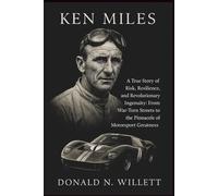 KEN MILES: A True Story of Risk, Resilience, and Revolutionary Ingenuity: From War-Torn Streets to the Pinnacle of Motorsport Greatness