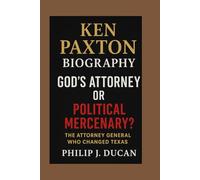 Ken Paxton Biography: God’s Attorney or Political Mercenary?: The Attorney General Who Changed Texas