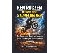 KEN ROCZEN: DURCH DEN STURM REITEN: Der Kampf einer Motocross-Legende gegen Verletzungen, Zweifel und das Unmögliche
