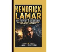 KENDRICK LAMAR: From the Streets to Global Stardom - A Powerful Biography of a Rap Visionary Who Redefined Modern Music