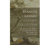 Kenneth Grahame Classics Collection: The Wind in the Willows, The Reluctant Dragon, The Golden Age, Dream Days