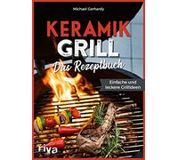 Keramikgrill: Das Rezeptbuch: Einfache und leckere Grillideen. Schnelle und vielfältige BBQ-Rezepte für Steaks, Burger, Spieße, Gemüse, Desserts und mehr. Mit Fleisch, Fisch oder vegetarisch