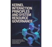 KERNEL INTERACTION PRINCIPLES AND SYSTEM RESOURCE GOVERNANCE: Process orchestration logic, memory boundary management, syscall pathways, and hardware mediation