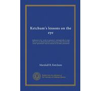 Ketchum's lessons on the eye: dedicated to the "world of optometry" and especially to those who have sacrificed their time and energy to the end that ... may be honored by all other professions