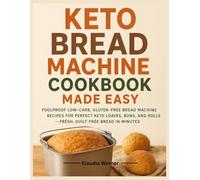 Keto Bread Machine Cookbook Made Easy: Foolproof Low-Carb, Gluten-Free Bread Machine Recipes for Perfect Keto Loaves, Buns, and Rolls - Fresh, Guilt-Free Bread in Minutes