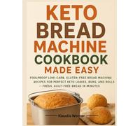 Keto Bread Machine Cookbook Made Easy: Foolproof Low-Carb, Gluten-Free Bread Machine Recipes for Perfect Keto Loaves, Buns, and Rolls - Fresh, Guilt-Free Bread in Minutes