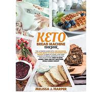 Keto Bread Machine Cookbook: The Ultimate Guide With +365 Delicious, Easy And Quick-To-Make Ketogenic Diet Recipes To Bake At Home: Low Carb Loaves Of Bread, Desserts, Sauces, And Much More